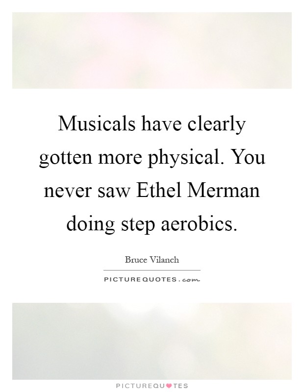 Musicals have clearly gotten more physical. You never saw Ethel Merman doing step aerobics Picture Quote #1