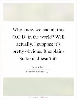 Who knew we had all this O.C.D. in the world? Well actually, I suppose it’s pretty obvious. It explains Sudoku, doesn’t it? Picture Quote #1