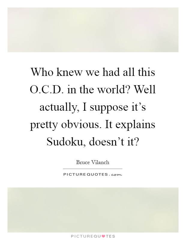 Who knew we had all this O.C.D. in the world? Well actually, I suppose it's pretty obvious. It explains Sudoku, doesn't it? Picture Quote #1