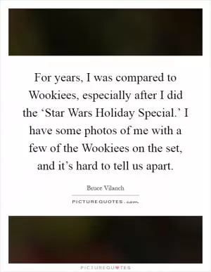 For years, I was compared to Wookiees, especially after I did the ‘Star Wars Holiday Special.’ I have some photos of me with a few of the Wookiees on the set, and it’s hard to tell us apart Picture Quote #1