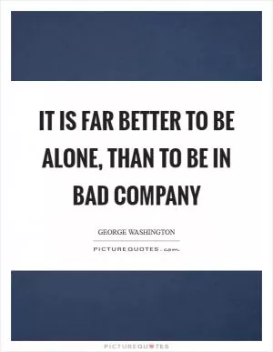 It is far better to be alone, than to be in bad company Picture Quote #1