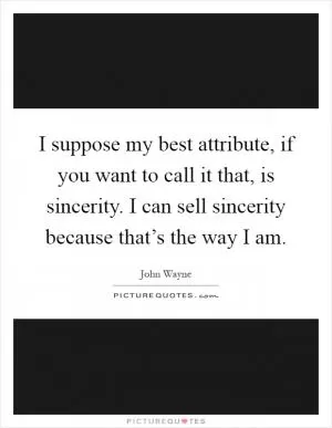I suppose my best attribute, if you want to call it that, is sincerity. I can sell sincerity because that’s the way I am Picture Quote #1