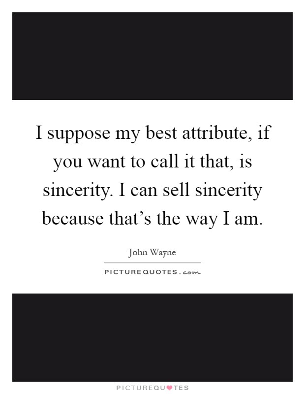 I suppose my best attribute, if you want to call it that, is sincerity. I can sell sincerity because that's the way I am Picture Quote #1