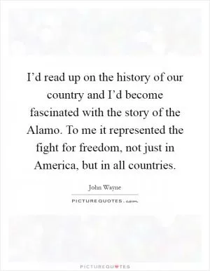 I’d read up on the history of our country and I’d become fascinated with the story of the Alamo. To me it represented the fight for freedom, not just in America, but in all countries Picture Quote #1