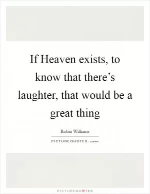 If Heaven exists, to know that there’s laughter, that would be a great thing Picture Quote #1