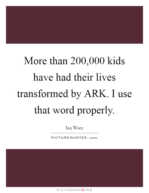 More than 200,000 kids have had their lives transformed by ARK. I use that word properly Picture Quote #1