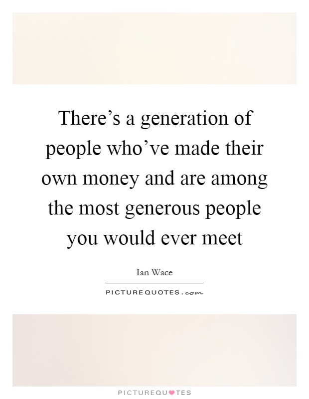 There's a generation of people who've made their own money and are among the most generous people you would ever meet Picture Quote #1