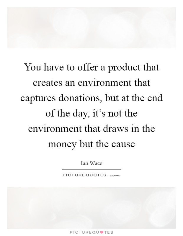 You have to offer a product that creates an environment that captures donations, but at the end of the day, it's not the environment that draws in the money but the cause Picture Quote #1
