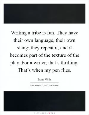 Writing a tribe is fun. They have their own language, their own slang; they repeat it, and it becomes part of the texture of the play. For a writer, that’s thrilling. That’s when my pen flies Picture Quote #1
