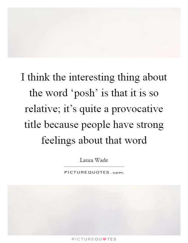 I think the interesting thing about the word ‘posh' is that it is so relative; it's quite a provocative title because people have strong feelings about that word Picture Quote #1