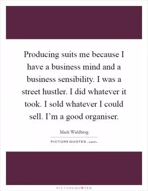 Producing suits me because I have a business mind and a business sensibility. I was a street hustler. I did whatever it took. I sold whatever I could sell. I’m a good organiser Picture Quote #1