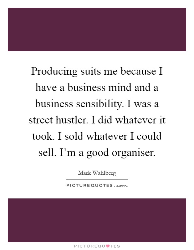 Producing suits me because I have a business mind and a business sensibility. I was a street hustler. I did whatever it took. I sold whatever I could sell. I'm a good organiser Picture Quote #1