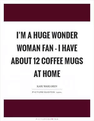 I’m a huge Wonder Woman fan - I have about 12 coffee mugs at home Picture Quote #1