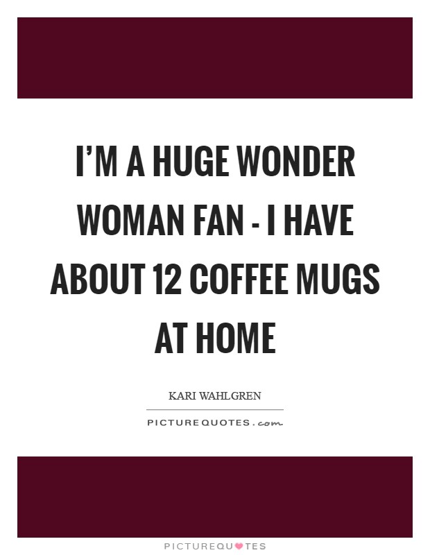 I'm a huge Wonder Woman fan - I have about 12 coffee mugs at home Picture Quote #1