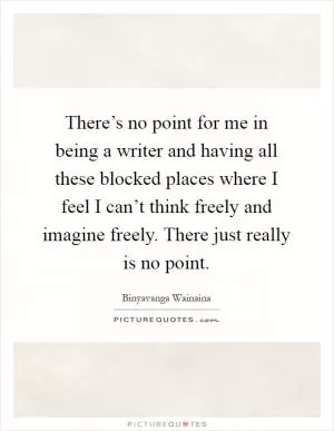 There’s no point for me in being a writer and having all these blocked places where I feel I can’t think freely and imagine freely. There just really is no point Picture Quote #1