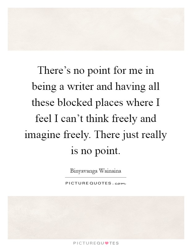 There's no point for me in being a writer and having all these blocked places where I feel I can't think freely and imagine freely. There just really is no point Picture Quote #1