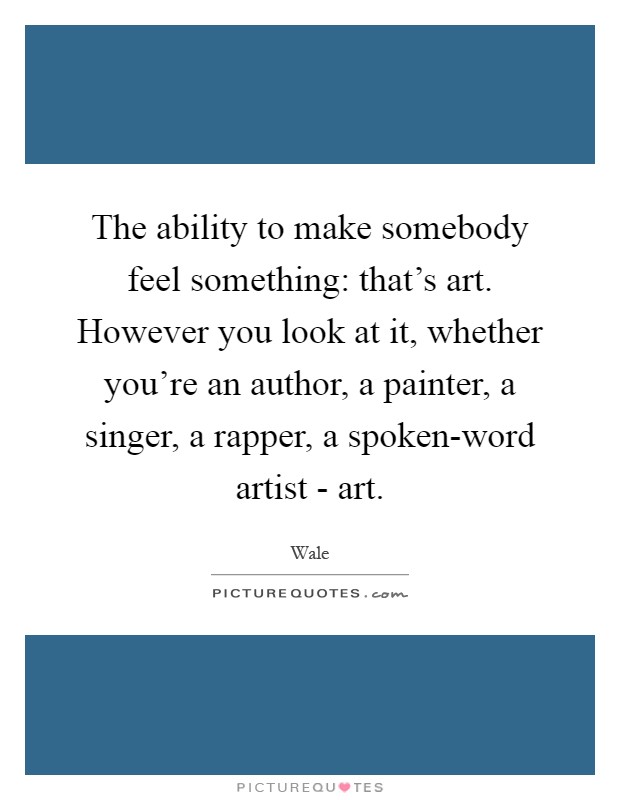 The ability to make somebody feel something: that's art. However you look at it, whether you're an author, a painter, a singer, a rapper, a spoken-word artist - art Picture Quote #1