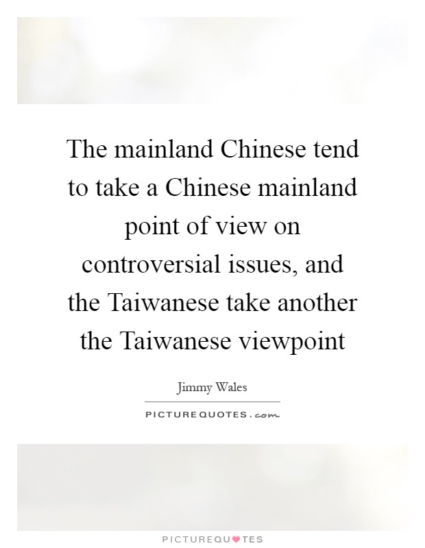 The mainland Chinese tend to take a Chinese mainland point of view on controversial issues, and the Taiwanese take another the Taiwanese viewpoint Picture Quote #1