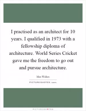 I practised as an architect for 10 years. I qualified in 1973 with a fellowship diploma of architecture. World Series Cricket gave me the freedom to go out and pursue architecture Picture Quote #1