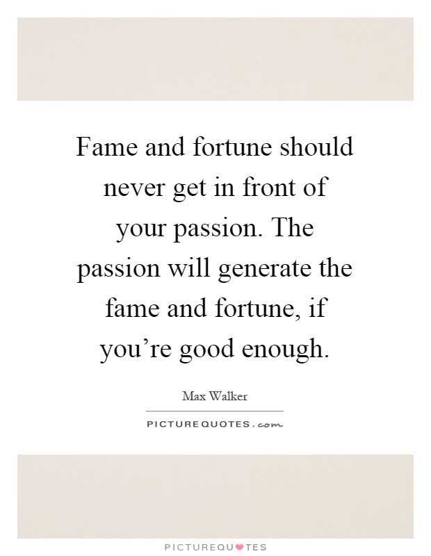 Fame and fortune should never get in front of your passion. The passion will generate the fame and fortune, if you're good enough Picture Quote #1