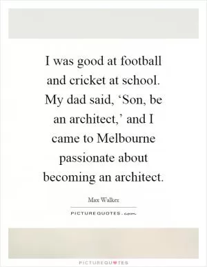 I was good at football and cricket at school. My dad said, ‘Son, be an architect,’ and I came to Melbourne passionate about becoming an architect Picture Quote #1