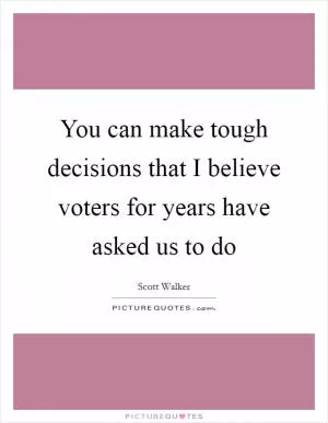 You can make tough decisions that I believe voters for years have asked us to do Picture Quote #1