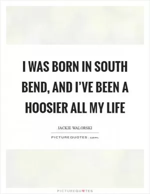 I was born in South Bend, and I’ve been a Hoosier all my life Picture Quote #1