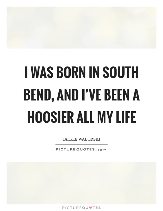 I was born in South Bend, and I've been a Hoosier all my life Picture Quote #1