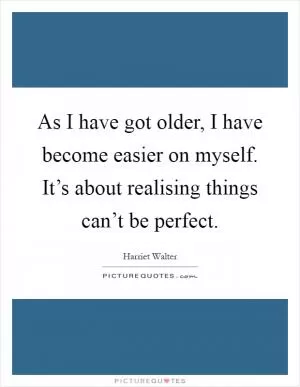 As I have got older, I have become easier on myself. It’s about realising things can’t be perfect Picture Quote #1