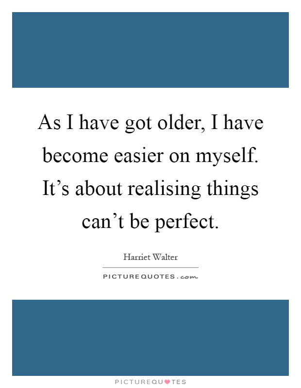 As I have got older, I have become easier on myself. It's about realising things can't be perfect Picture Quote #1