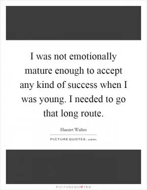 I was not emotionally mature enough to accept any kind of success when I was young. I needed to go that long route Picture Quote #1