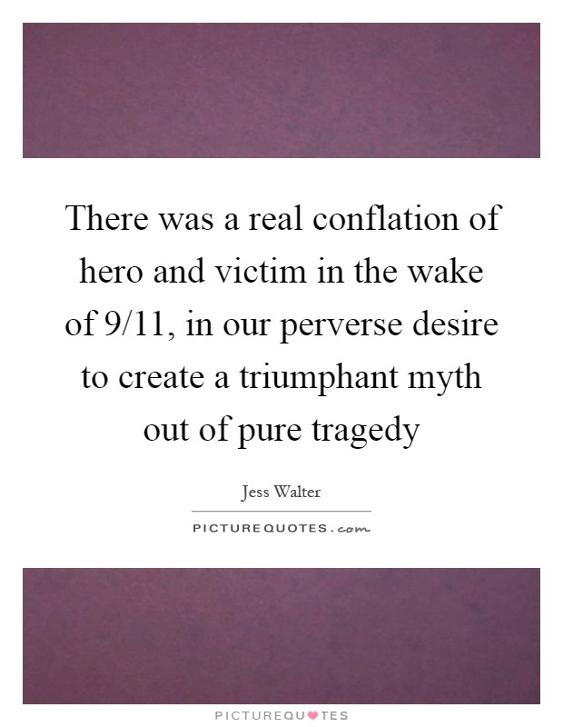 There was a real conflation of hero and victim in the wake of 9/11, in our perverse desire to create a triumphant myth out of pure tragedy Picture Quote #1