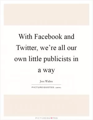 With Facebook and Twitter, we’re all our own little publicists in a way Picture Quote #1