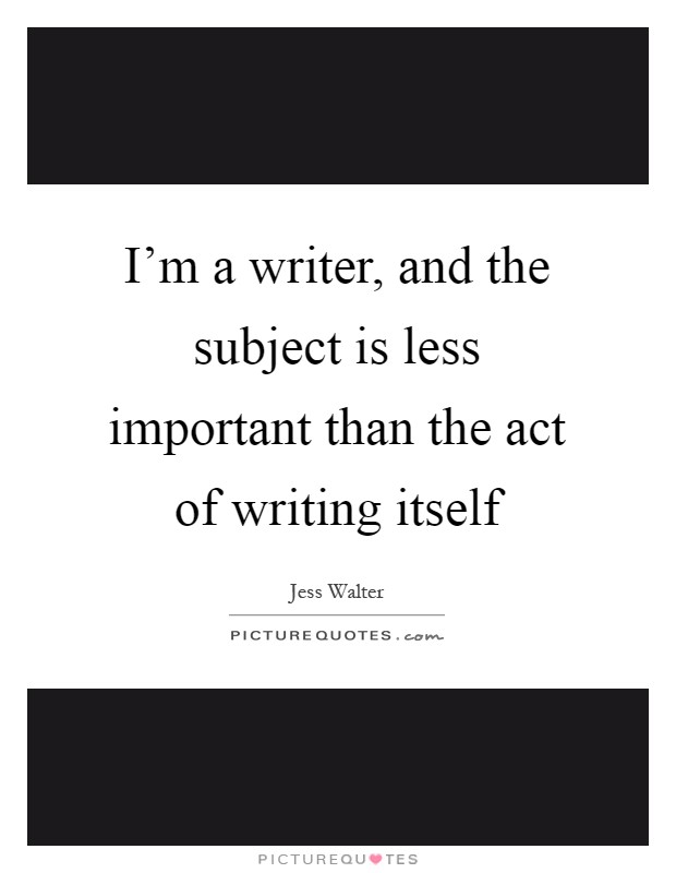 I'm a writer, and the subject is less important than the act of writing itself Picture Quote #1