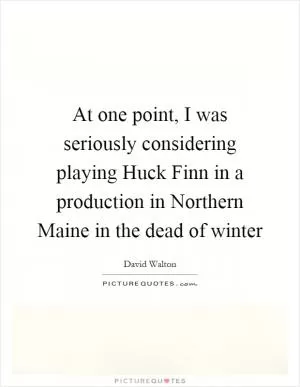 At one point, I was seriously considering playing Huck Finn in a production in Northern Maine in the dead of winter Picture Quote #1
