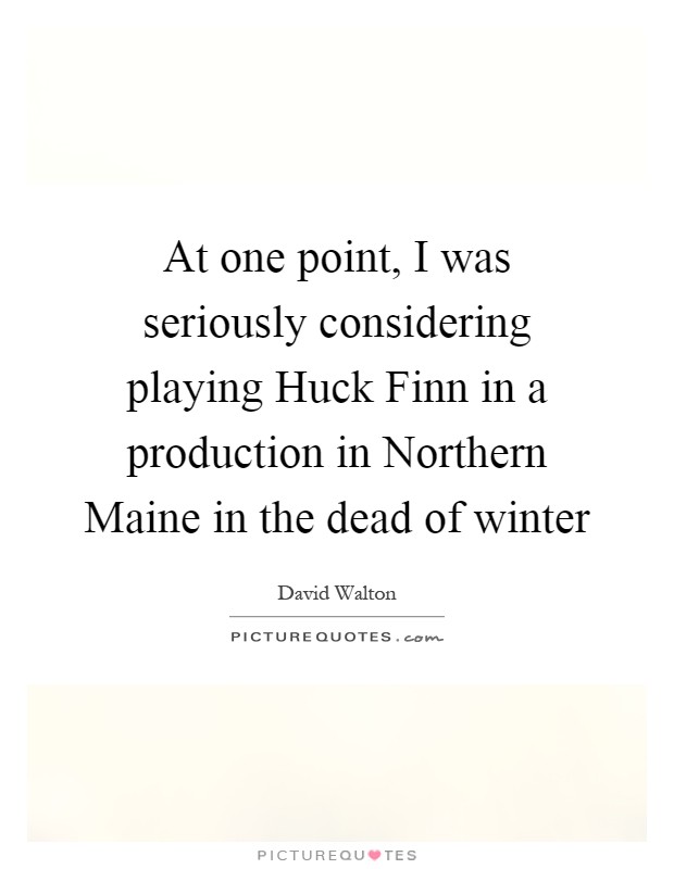 At one point, I was seriously considering playing Huck Finn in a production in Northern Maine in the dead of winter Picture Quote #1