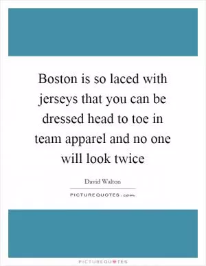 Boston is so laced with jerseys that you can be dressed head to toe in team apparel and no one will look twice Picture Quote #1