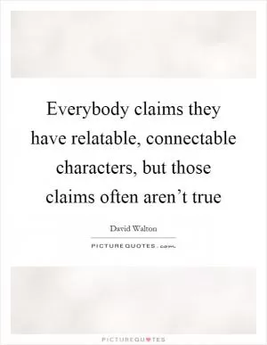 Everybody claims they have relatable, connectable characters, but those claims often aren’t true Picture Quote #1