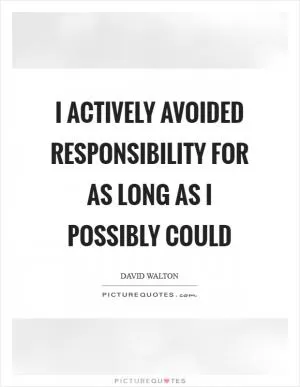 I actively avoided responsibility for as long as I possibly could Picture Quote #1