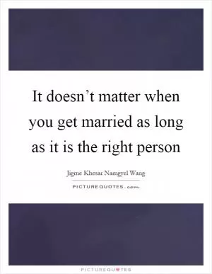 It doesn’t matter when you get married as long as it is the right person Picture Quote #1