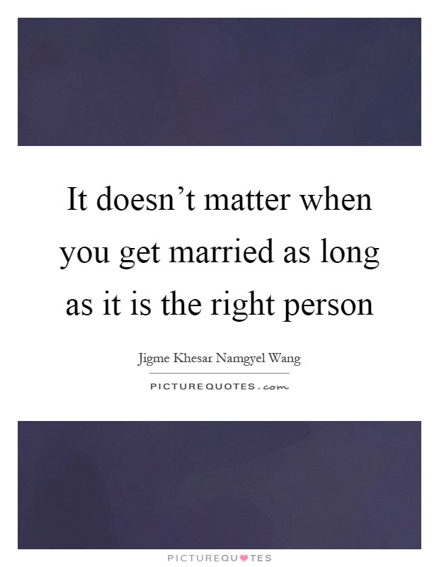 It doesn't matter when you get married as long as it is the right person Picture Quote #1