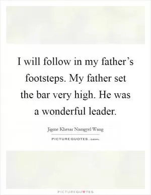 I will follow in my father’s footsteps. My father set the bar very high. He was a wonderful leader Picture Quote #1