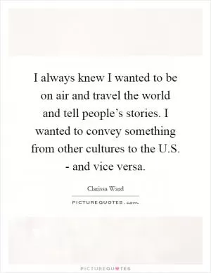 I always knew I wanted to be on air and travel the world and tell people’s stories. I wanted to convey something from other cultures to the U.S. - and vice versa Picture Quote #1