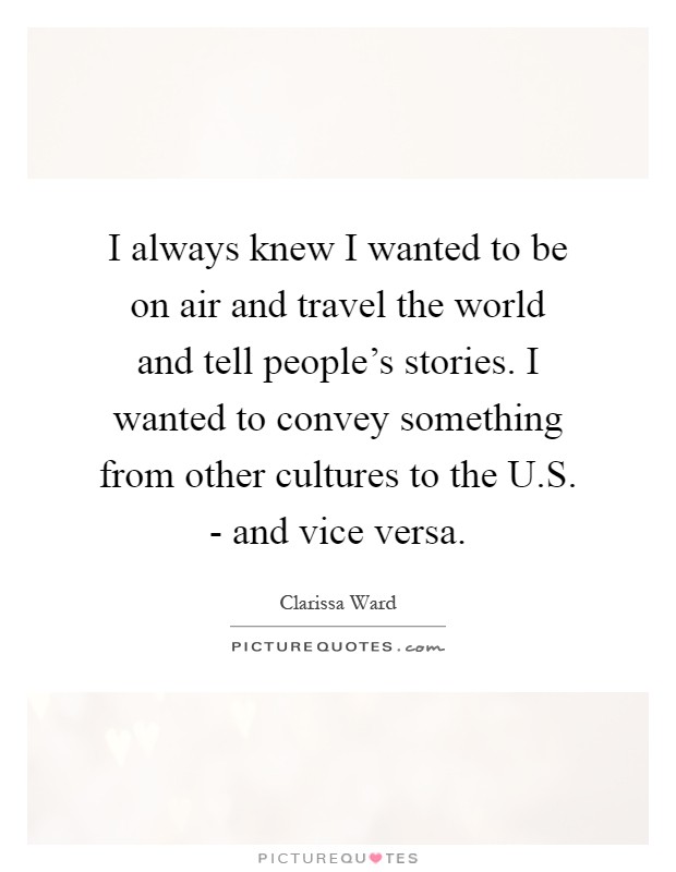 I always knew I wanted to be on air and travel the world and tell people's stories. I wanted to convey something from other cultures to the U.S. - and vice versa Picture Quote #1