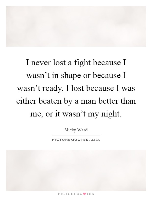 I never lost a fight because I wasn't in shape or because I wasn't ready. I lost because I was either beaten by a man better than me, or it wasn't my night Picture Quote #1