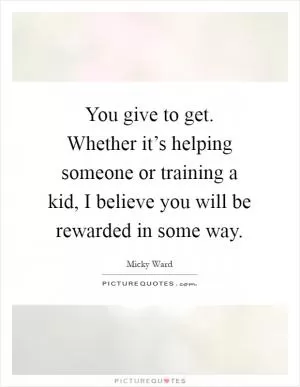 You give to get. Whether it’s helping someone or training a kid, I believe you will be rewarded in some way Picture Quote #1