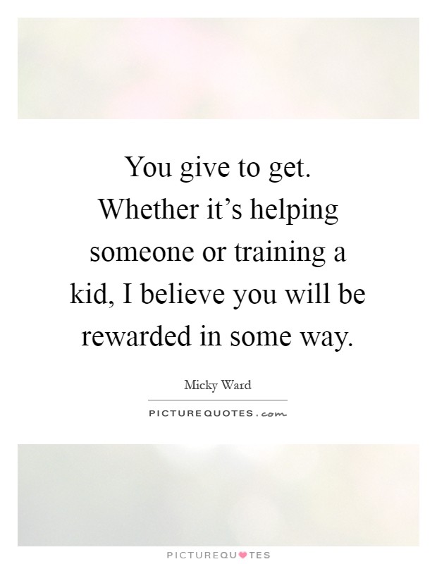 You give to get. Whether it's helping someone or training a kid, I believe you will be rewarded in some way Picture Quote #1