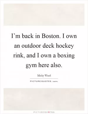 I’m back in Boston. I own an outdoor deck hockey rink, and I own a boxing gym here also Picture Quote #1