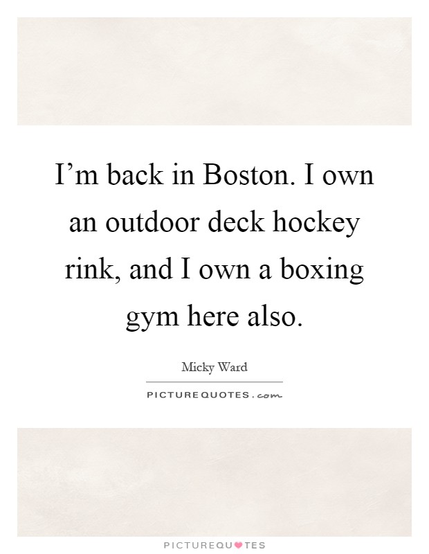 I'm back in Boston. I own an outdoor deck hockey rink, and I own a boxing gym here also Picture Quote #1