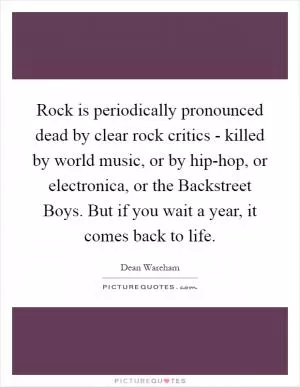 Rock is periodically pronounced dead by clear rock critics - killed by world music, or by hip-hop, or electronica, or the Backstreet Boys. But if you wait a year, it comes back to life Picture Quote #1